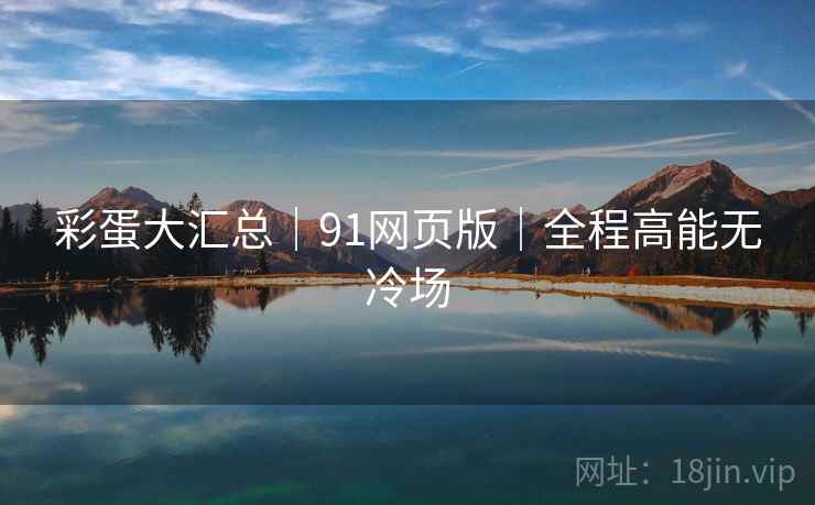 彩蛋大汇总|91网页版|全程高能无冷场 彩蛋大汇总|91网页版|全程高能无冷场