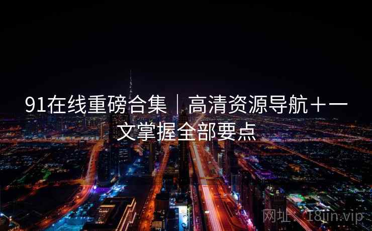 91在线重磅合集｜高清资源导航＋一文掌握全部要点