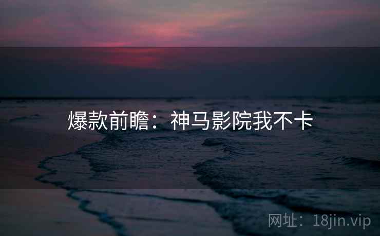 爆款前瞻:神马影院我不卡 爆款前瞻:神马影院我不卡