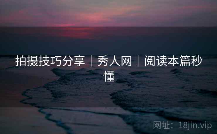 拍摄技巧分享｜秀人网｜阅读本篇秒懂