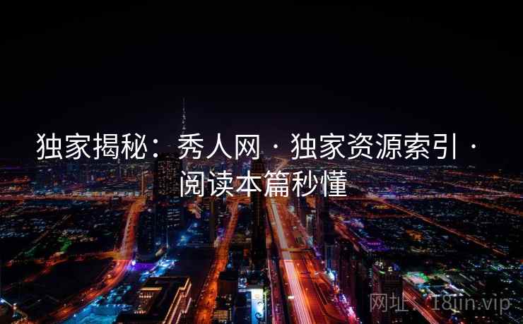独家揭秘：秀人网 · 独家资源索引 · 阅读本篇秒懂