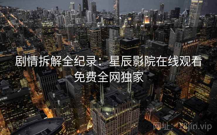 剧情拆解全纪录：星辰影院在线观看免费全网独家