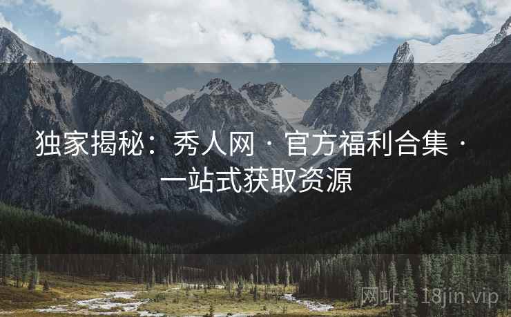 独家揭秘：秀人网 · 官方福利合集 · 一站式获取资源