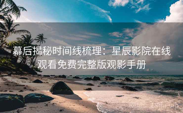 幕后揭秘时间线梳理：星辰影院在线观看免费完整版观影手册