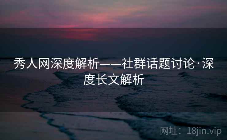 秀人网深度解析——社群话题讨论·深度长文解析