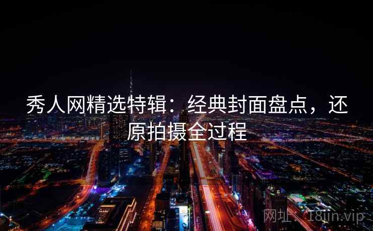 秀人网精选特辑：经典封面盘点，还原拍摄全过程