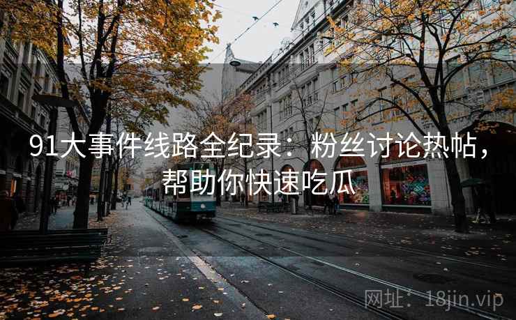 91大事件线路全纪录：粉丝讨论热帖，帮助你快速吃瓜