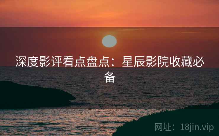 深度影评看点盘点：星辰影院收藏必备