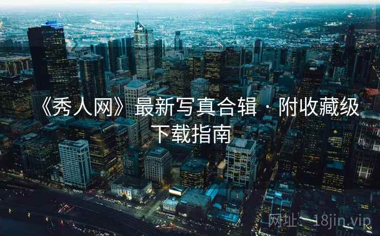 《秀人网》最新写真合辑 · 附收藏级下载指南