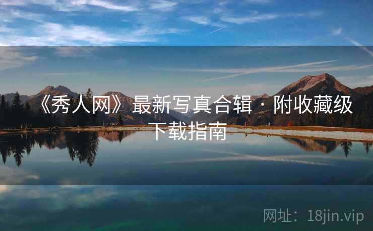 《秀人网》最新写真合辑 · 附收藏级下载指南