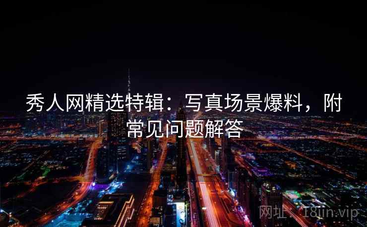 秀人网精选特辑：写真场景爆料，附常见问题解答