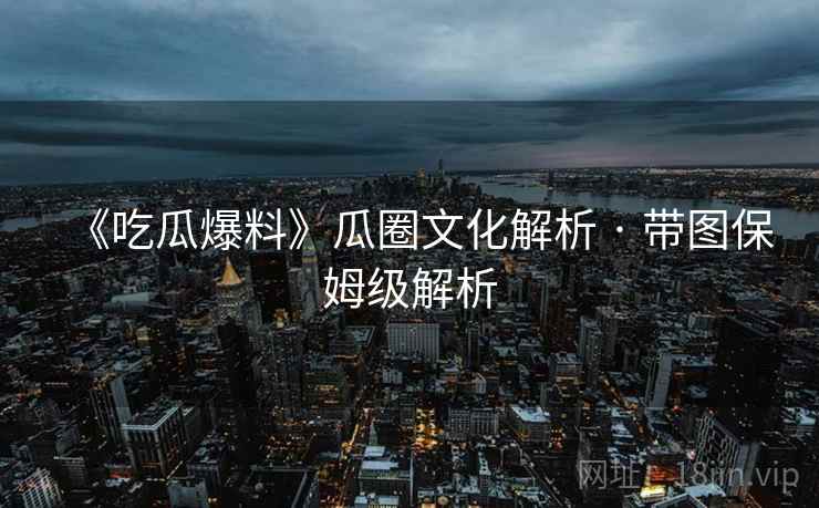 《吃瓜爆料》瓜圈文化解析 · 带图保姆级解析
