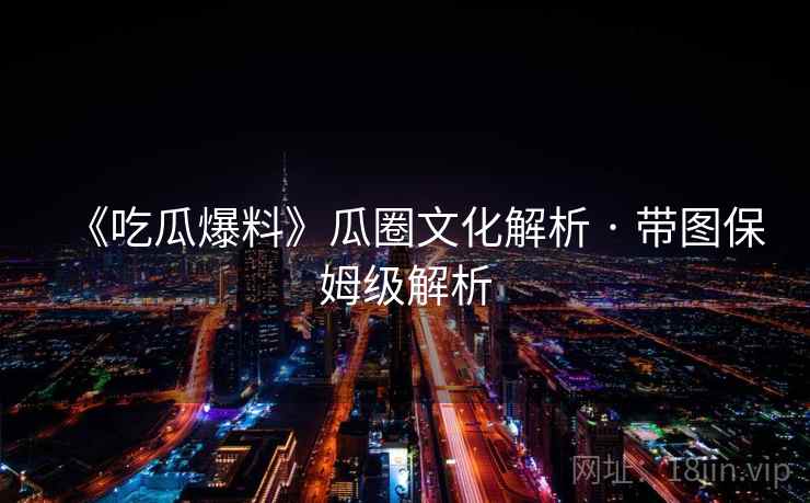 《吃瓜爆料》瓜圈文化解析 · 带图保姆级解析