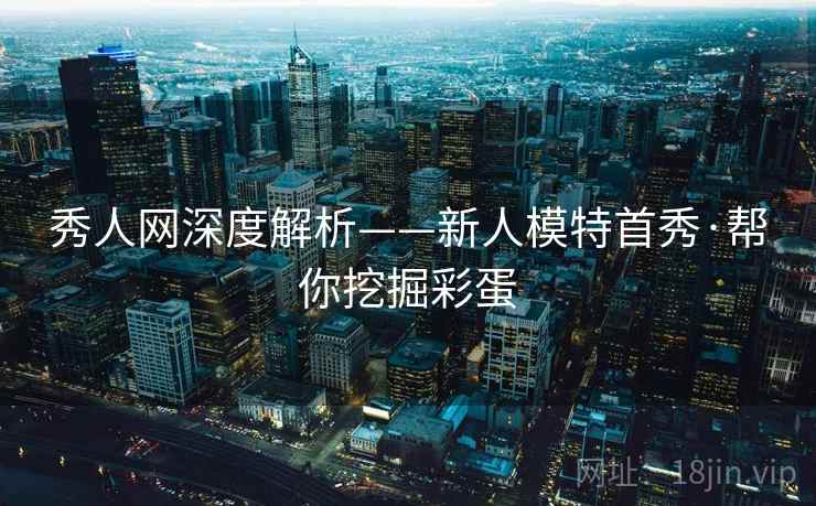 秀人网深度解析——新人模特首秀·帮你挖掘彩蛋