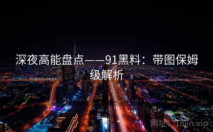深夜高能盘点——91黑料:带图保姆级解析 深夜高能盘点——91黑料:带图保姆级解析