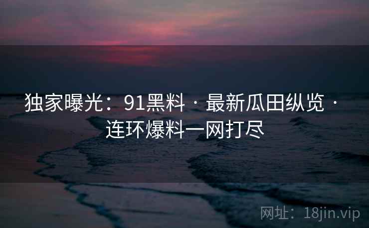 独家曝光:91黑料 · 最新瓜田纵览 · 连环爆料一网打尽 独家曝光:91黑料 · 最新瓜田纵览 · 连环爆料一网打尽