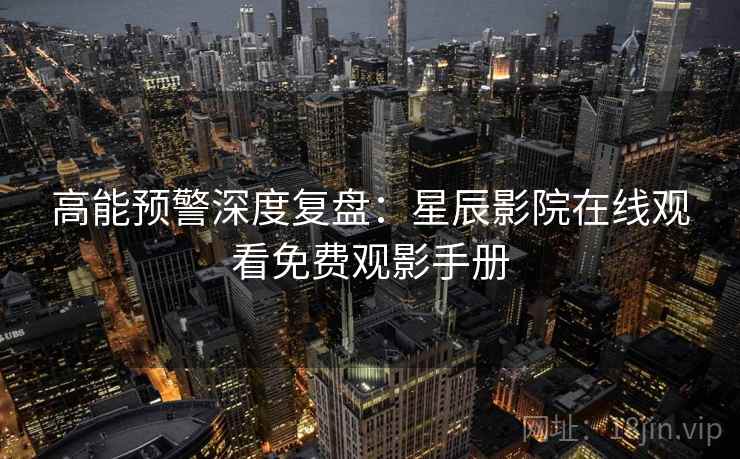 高能预警深度复盘：星辰影院在线观看免费观影手册