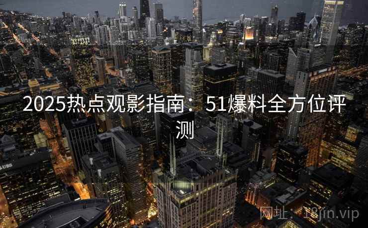 2025热点观影指南：51爆料全方位评测