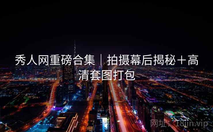 秀人网重磅合集｜拍摄幕后揭秘＋高清套图打包