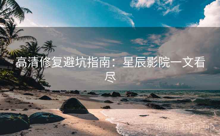 高清修复避坑指南：星辰影院一文看尽