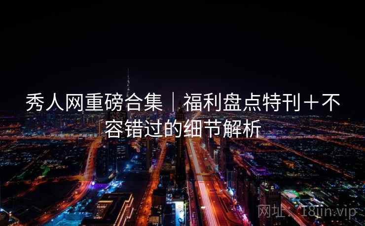 秀人网重磅合集｜福利盘点特刊＋不容错过的细节解析