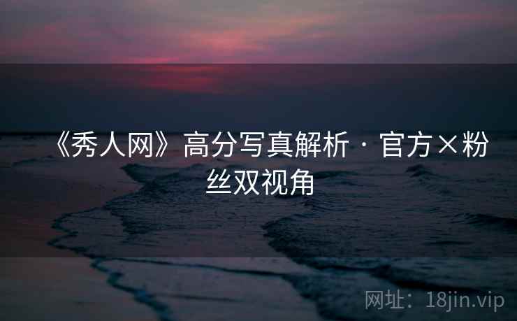 《秀人网》高分写真解析 · 官方×粉丝双视角