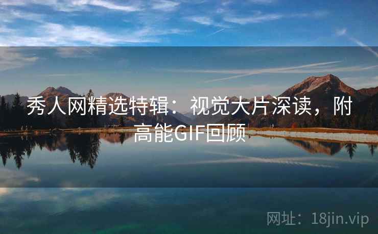 秀人网精选特辑：视觉大片深读，附高能GIF回顾