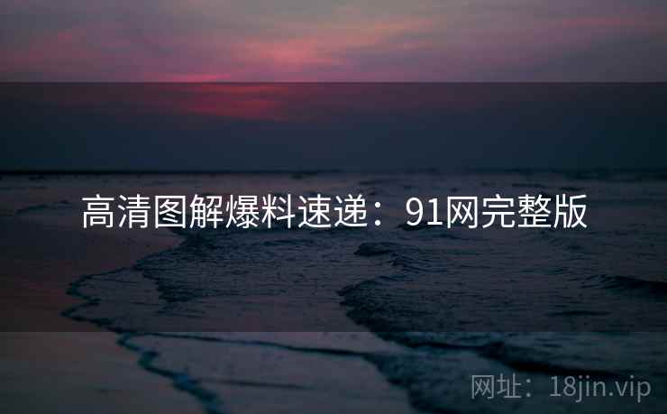 高清图解爆料速递：91网完整版