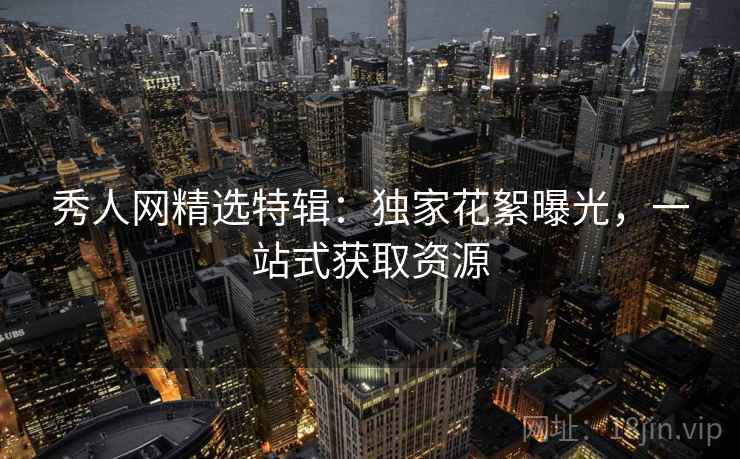 秀人网精选特辑：独家花絮曝光，一站式获取资源