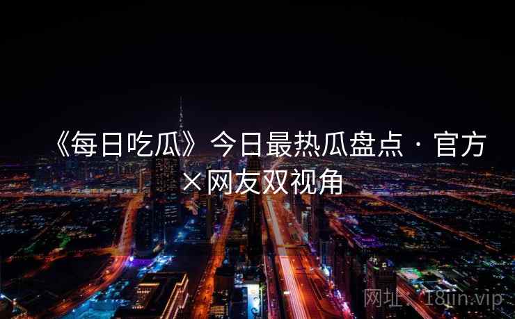 《每日吃瓜》今日最热瓜盘点 · 官方×网友双视角