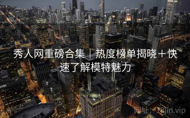 秀人网重磅合集｜热度榜单揭晓＋快速了解模特魅力