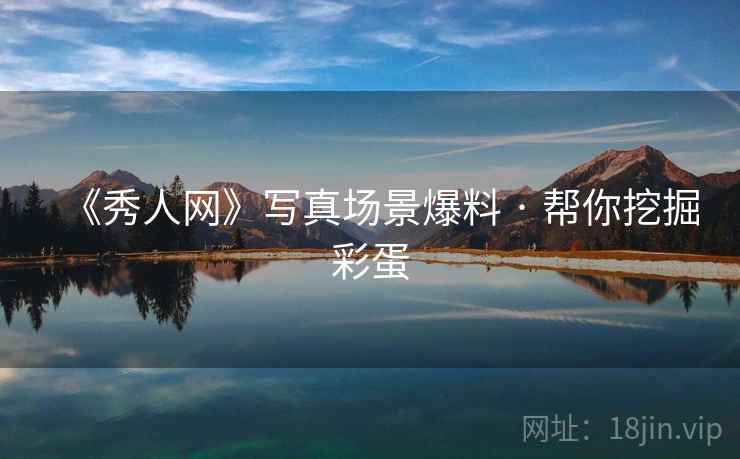 《秀人网》写真场景爆料 · 帮你挖掘彩蛋