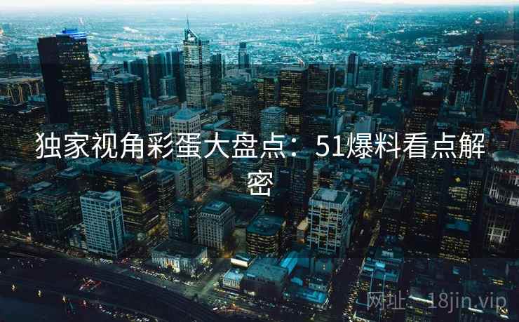 独家视角彩蛋大盘点：51爆料看点解密