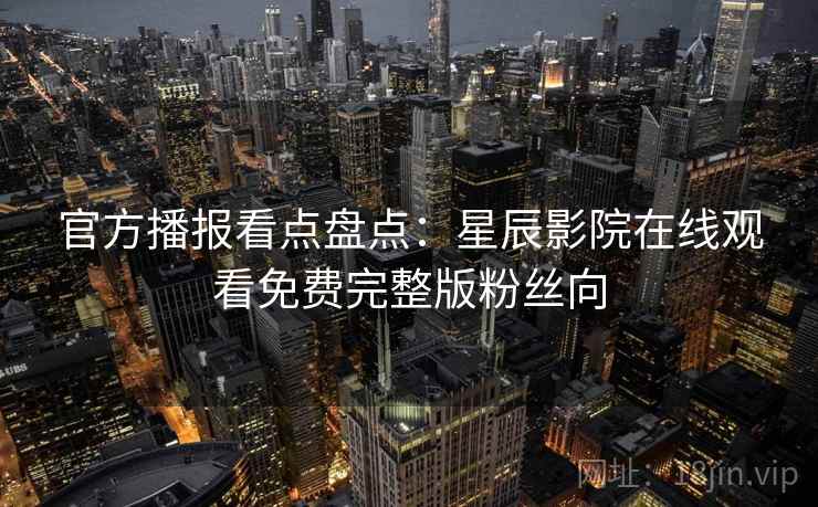 官方播报看点盘点：星辰影院在线观看免费完整版粉丝向