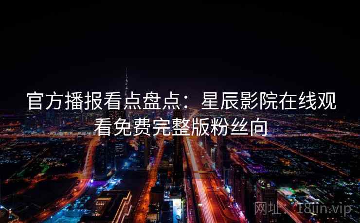 官方播报看点盘点：星辰影院在线观看免费完整版粉丝向