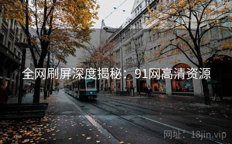 全网刷屏深度揭秘：91网高清资源