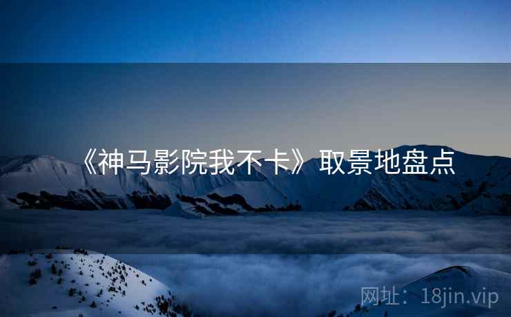 《神马影院我不卡》取景地盘点