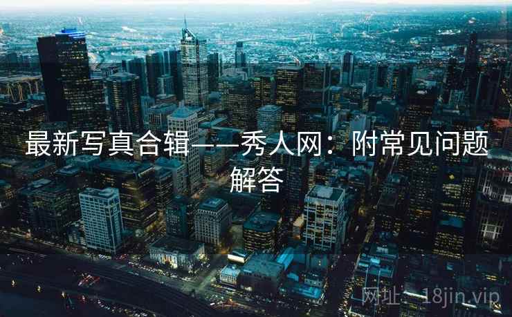 最新写真合辑——秀人网:附常见问题解答 最新写真合辑——秀人网:附常见问题解答