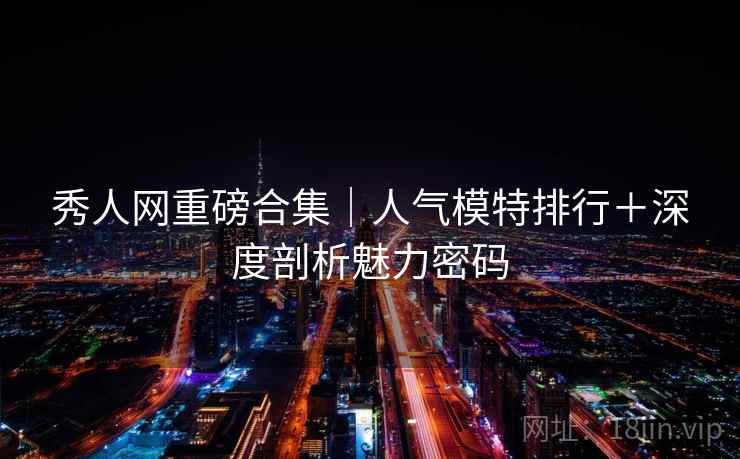 秀人网重磅合集｜人气模特排行＋深度剖析魅力密码