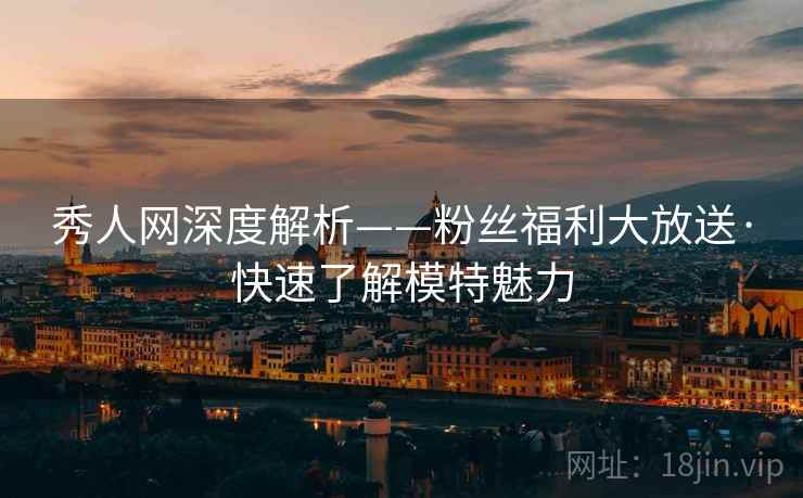 秀人网深度解析——粉丝福利大放送·快速了解模特魅力