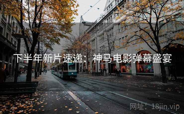 下半年新片速递:神马电影弹幕盛宴 下半年新片速递:神马电影弹幕盛宴