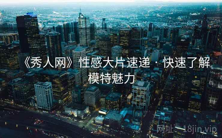 《秀人网》性感大片速递 · 快速了解模特魅力