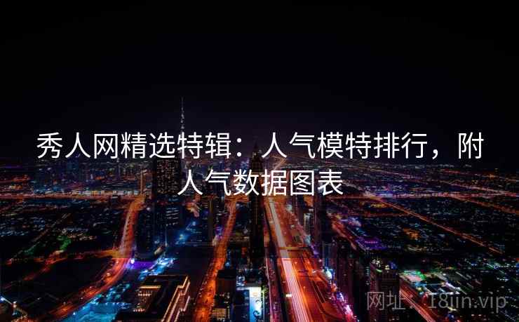 秀人网精选特辑：人气模特排行，附人气数据图表