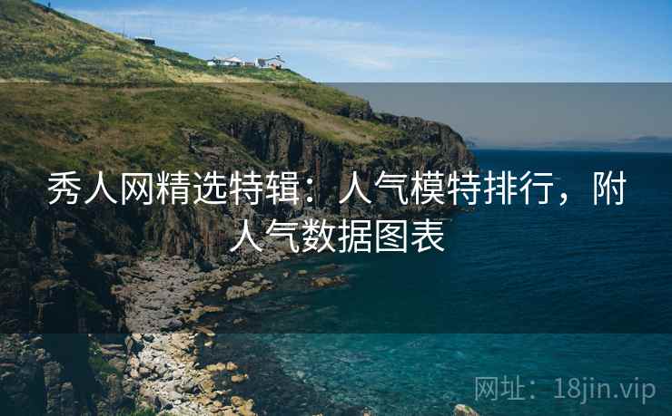 秀人网精选特辑：人气模特排行，附人气数据图表