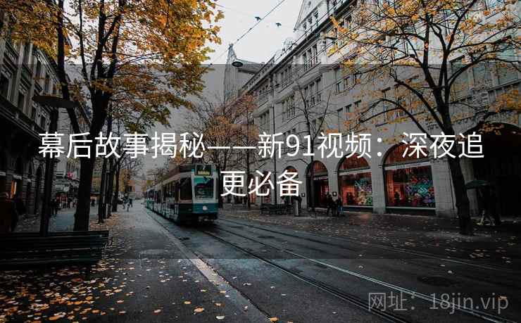 幕后故事揭秘——新91视频：深夜追更必备