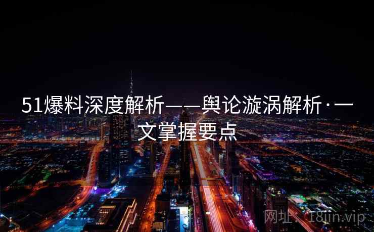 51爆料深度解析——舆论漩涡解析·一文掌握要点 51爆料深度解析——舆论漩涡解析·一文掌握要点