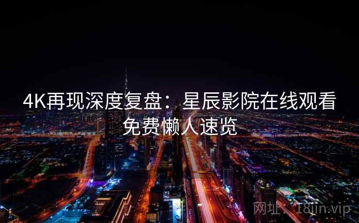 4K再现深度复盘：星辰影院在线观看免费懒人速览