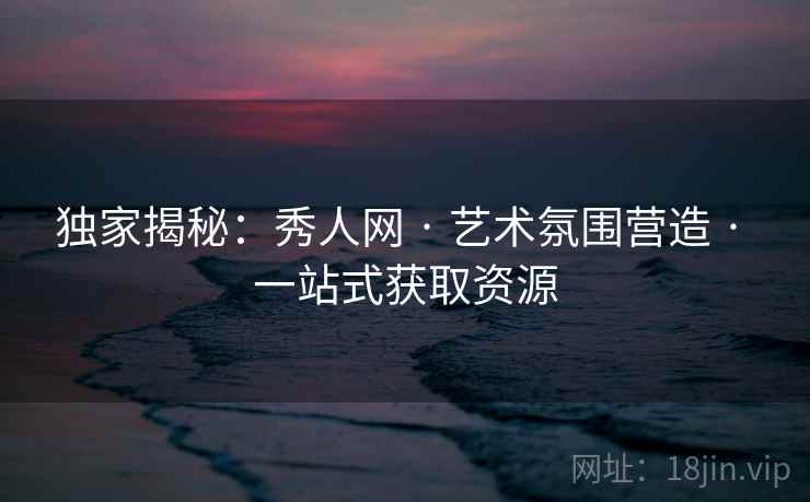 独家揭秘：秀人网 · 艺术氛围营造 · 一站式获取资源