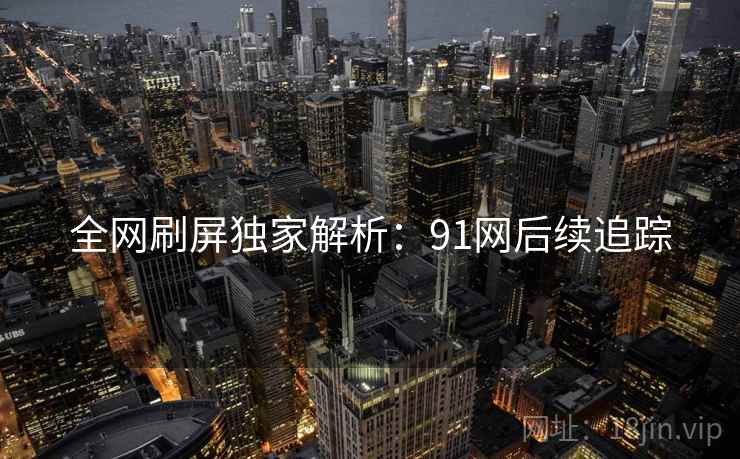 全网刷屏独家解析：91网后续追踪