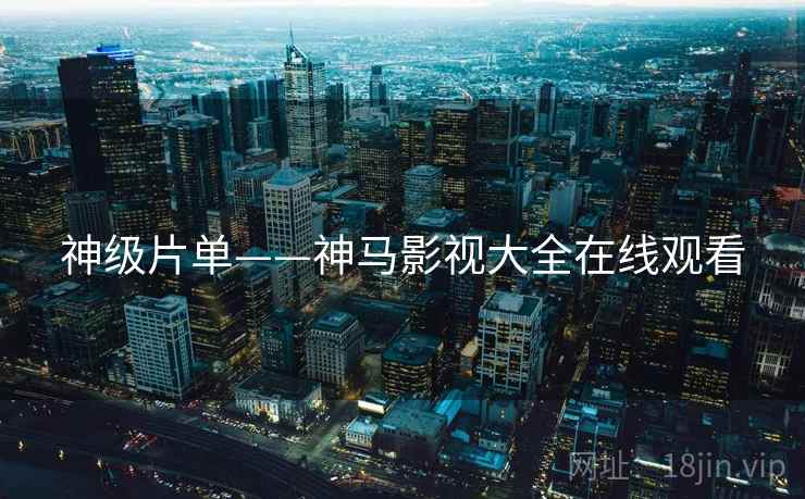 神级片单——神马影视大全在线观看 神级片单——神马影视大全在线观看